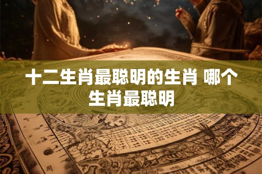 十二生肖最聪明的生肖 哪个生肖最聪明