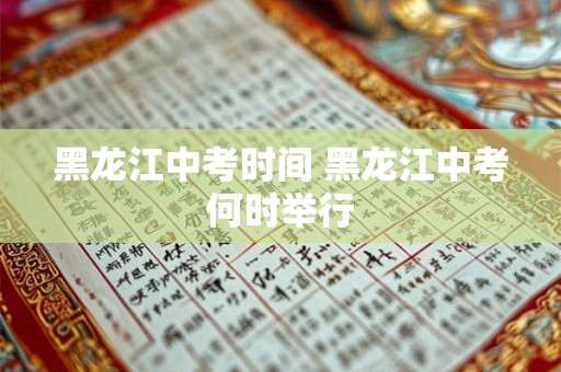 黑龙江中考时间 黑龙江中考何时举行