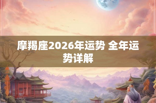 摩羯座2026年运势 全年运势详解 摩羯座2026年运势 全年运势详解