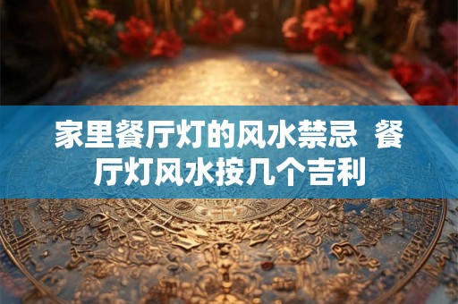 家里餐厅灯的风水禁忌  餐厅灯风水按几个吉利