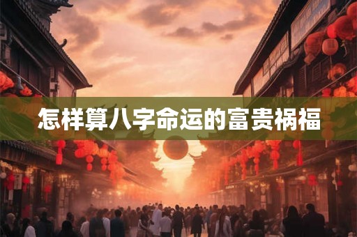 怎样算八字命运的富贵祸福