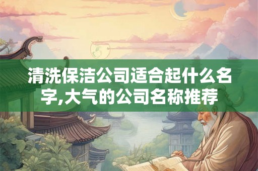 清洗保洁公司适合起什么名字,大气的公司名称推荐 清洗保洁公司适合起什么名字,大气的公司名称推荐