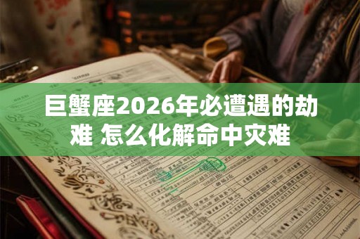 巨蟹座2026年必遭遇的劫难 怎么化解命中灾难 巨蟹座2026年必遭遇的劫难 怎么化解命中灾难