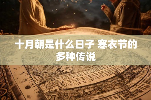 十月朝是什么日子 寒衣节的多种传说 十月朝是什么日子 寒衣节的多种传说