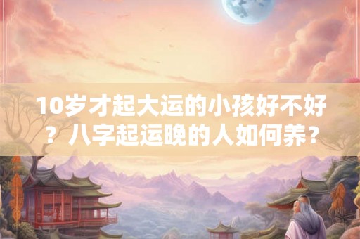 10岁才起大运的小孩好不好？八字起运晚的人如何养？