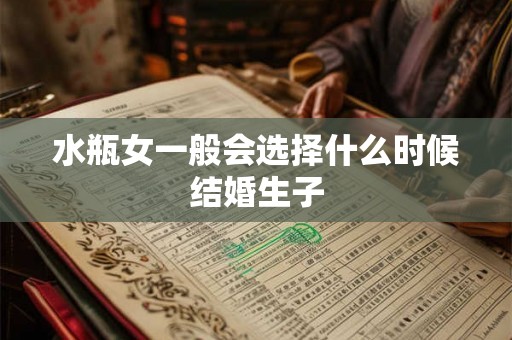 水瓶女一般会选择什么时候结婚生子