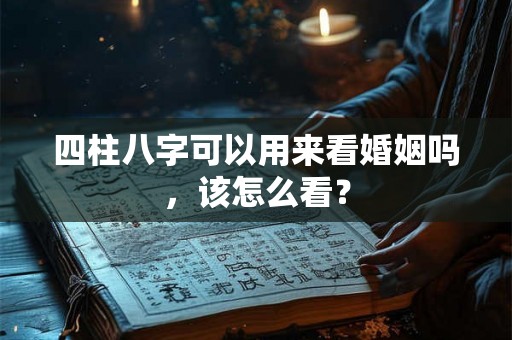 四柱八字可以用来看婚姻吗,该怎么看? 四柱八字可以用来看婚姻吗,该怎么看?