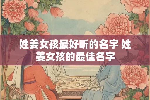 姓姜女孩最好听的名字 姓姜女孩的最佳名字