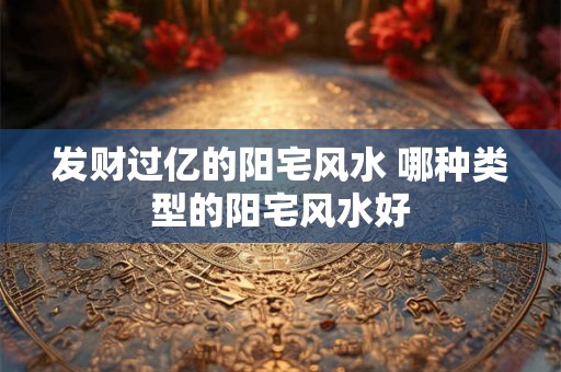 发财过亿的阳宅风水 哪种类型的阳宅风水好