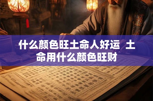 什么颜色旺土命人好运 土命用什么颜色旺财 什么颜色旺土命人好运 土命用什么颜色旺财