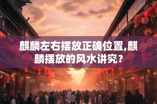 麒麟左右摆放正确位置,麒麟摆放的风水讲究？