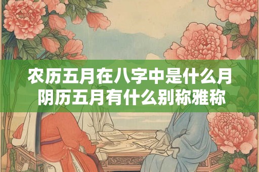 农历五月在八字中是什么月 阴历五月有什么别称雅称