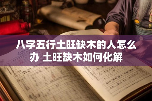 八字五行土旺缺木的人怎么办 土旺缺木如何化解 八字五行土旺缺木的人怎么办 土旺缺木如何化解