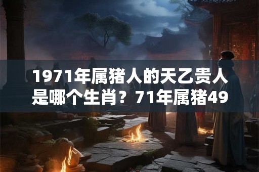1971年属猪人的天乙贵人是哪个生肖?71年属猪49岁转运了吗? 1971年属猪人的天乙贵人是哪个生肖?71年属猪49岁转运了吗?