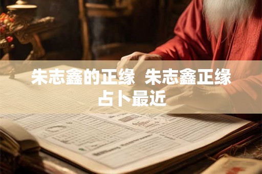 朱志鑫的正缘 朱志鑫正缘占卜最近 朱志鑫的正缘 朱志鑫正缘占卜最近