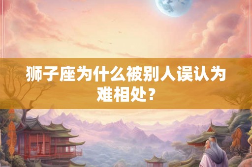 狮子座为什么被别人误认为难相处？