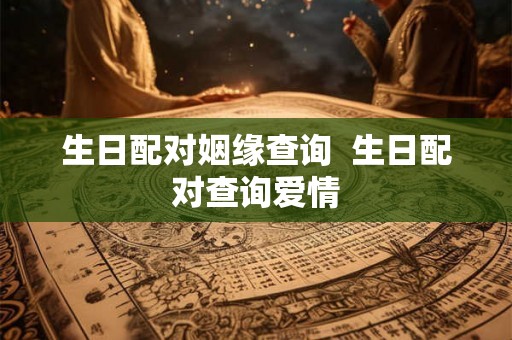 生日配对姻缘查询 生日配对查询爱情 生日配对姻缘查询 生日配对查询爱情