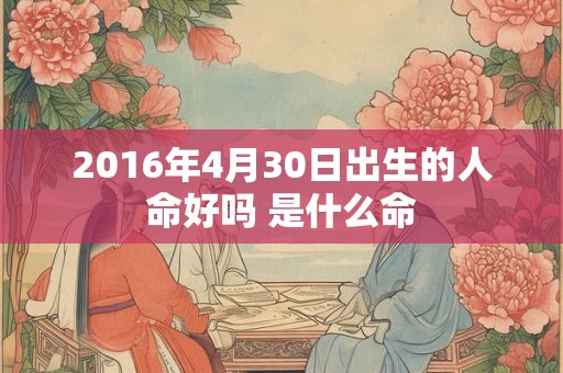 2016年4月30日出生的人命好吗 是什么命 2016年4月30日出生的人命好吗 是什么命