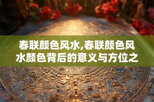 春联颜色风水,春联颜色风水颜色背后的意义与方位之谜