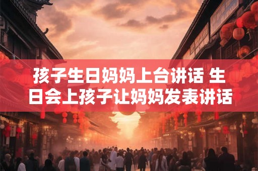 孩子生日妈妈上台讲话 生日会上孩子让妈妈发表讲话