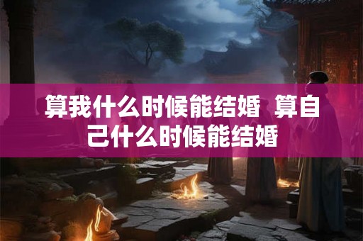 算我什么时候能结婚  算自己什么时候能结婚