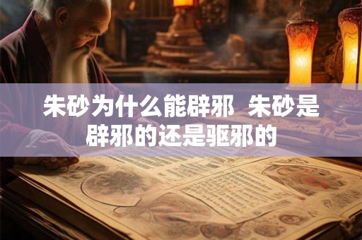 朱砂为什么能辟邪  朱砂是辟邪的还是驱邪的