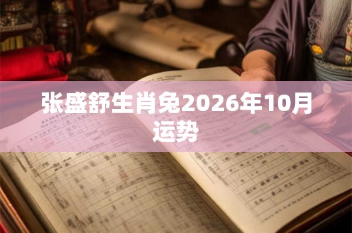 张盛舒生肖兔2026年10月运势 张盛舒生肖兔2026年10月运势