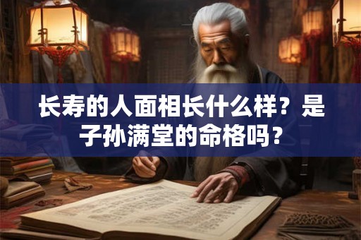 长寿的人面相长什么样？是子孙满堂的命格吗？