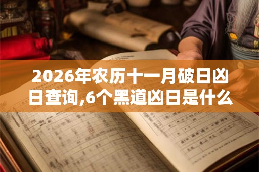2026年农历十一月破日凶日查询,6个黑道凶日是什么
