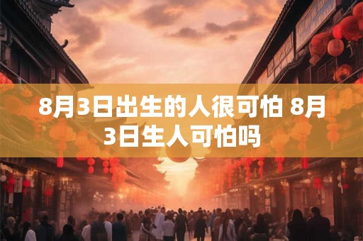 8月3日出生的人很可怕 8月3日生人可怕吗