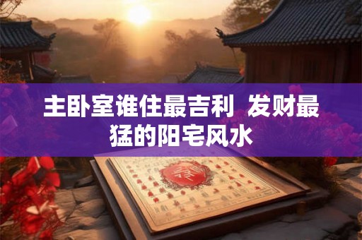 主卧室谁住最吉利  发财最猛的阳宅风水