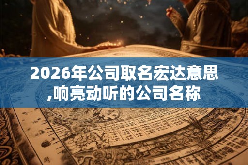 2026年公司取名宏达意思,响亮动听的公司名称