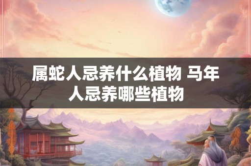 属蛇人忌养什么植物 马年人忌养哪些植物
