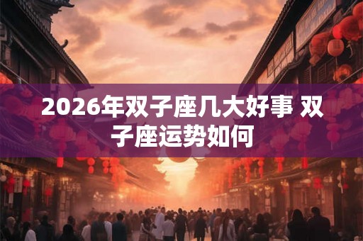 2026年双子座几大好事 双子座运势如何 2026年双子座几大好事 双子座运势如何