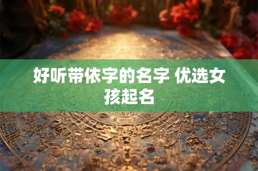 好听带依字的名字 优选女孩起名 好听带依字的名字 优选女孩起名