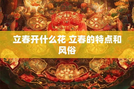 立春开什么花 立春的特点和风俗