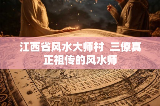 江西省风水大师村 三僚真正祖传的风水师 江西省风水大师村 三僚真正祖传的风水师