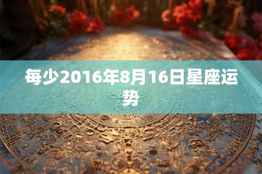 每少2016年8月16日星座运势