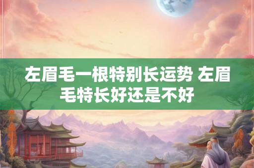 左眉毛一根特别长运势 左眉毛特长好还是不好