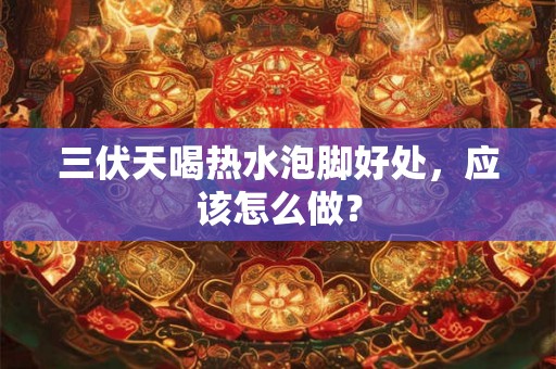 三伏天喝热水泡脚好处，应该怎么做？