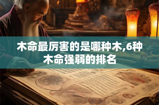 木命最厉害的是哪种木,6种木命强弱的排名