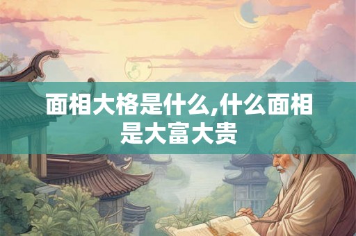 面相大格是什么,什么面相是大富大贵
