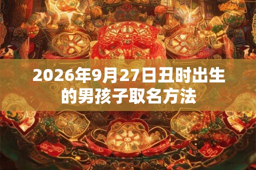 2026年9月27日丑时出生的男孩子取名方法