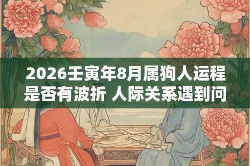 2026壬寅年8月属狗人运程是否有波折 人际关系遇到问题