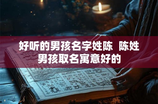 好听的男孩名字姓陈  陈姓男孩取名寓意好的