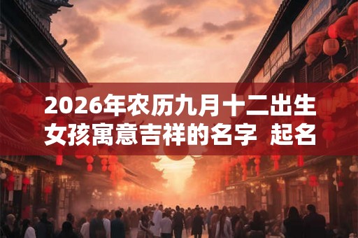 2026年农历九月十二出生女孩寓意吉祥的名字  起名最佳字