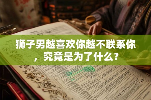 狮子男越喜欢你越不联系你,究竟是为了什么? 狮子男越喜欢你越不联系你,究竟是为了什么?