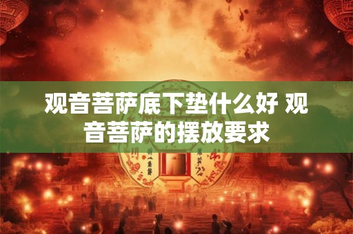 观音菩萨底下垫什么好 观音菩萨的摆放要求