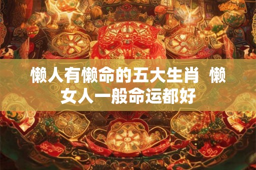 懒人有懒命的五大生肖  懒女人一般命运都好