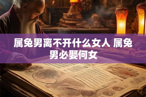 属兔男离不开什么女人 属兔男必娶何女 属兔男离不开什么女人 属兔男必娶何女